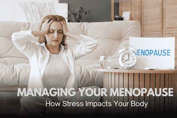 Managing Your Menopause: How Stress Impacts Your Body